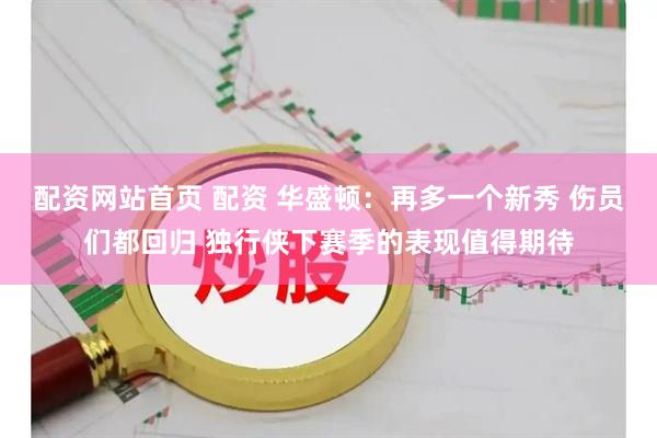 配资网站首页 配资 华盛顿:再多一个新秀 伤员们都回归 独行侠下赛季的表现值得期待