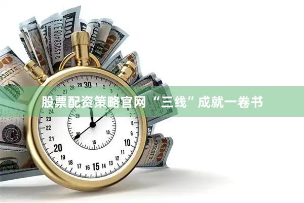 股票配资策略官网 “三线”成就一卷书