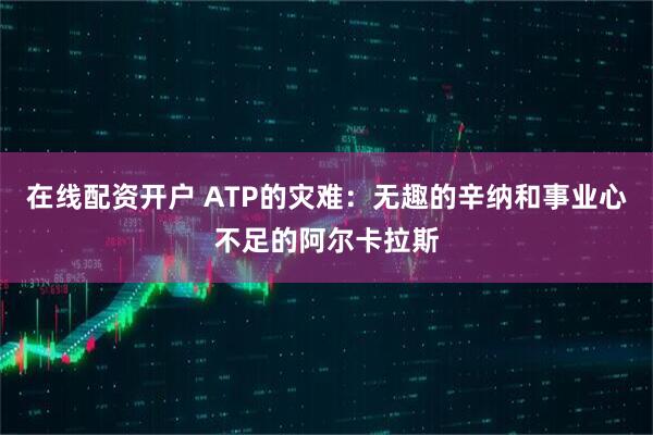 在线配资开户 ATP的灾难：无趣的辛纳和事业心不足的阿尔卡拉斯