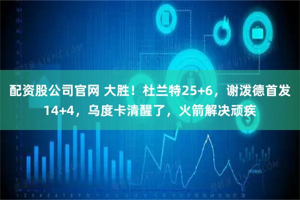 配资股公司官网 大胜！杜兰特25+6，谢泼德首发14+4，乌度卡清醒了，火箭解决顽疾