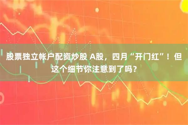 股票独立帐户配资炒股 A股，四月“开门红”！但这个细节你注意到了吗？