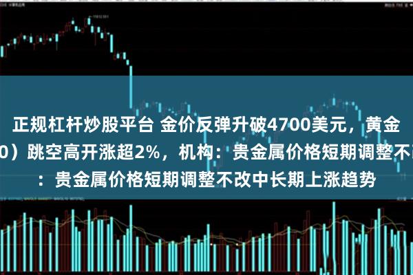 正规杠杆炒股平台 金价反弹升破4700美元，黄金ETF华夏（518850）跳空高开涨超2%，机构：贵金属价格短期调整不改中长期上涨趋势