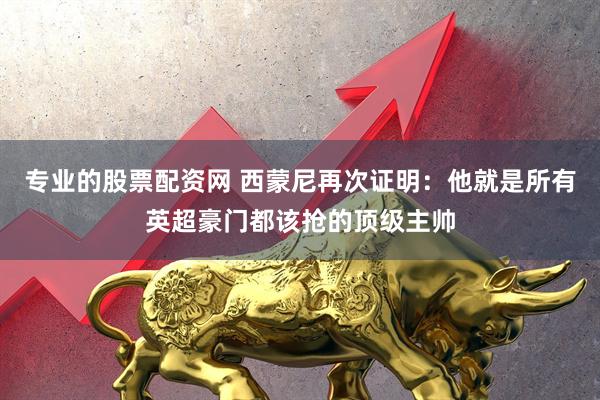 专业的股票配资网 西蒙尼再次证明：他就是所有英超豪门都该抢的顶级主帅