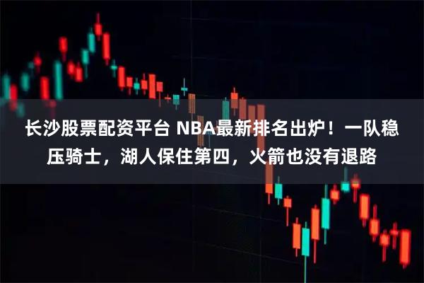 长沙股票配资平台 NBA最新排名出炉！一队稳压骑士，湖人保住第四，火箭也没有退路